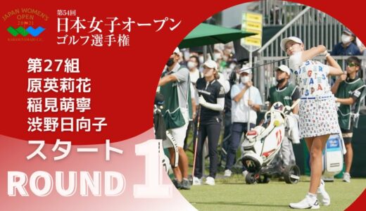 2021年度日本女子オープン 第1ラウンド 原英莉花・稲見萌寧・渋野日向子スタート！