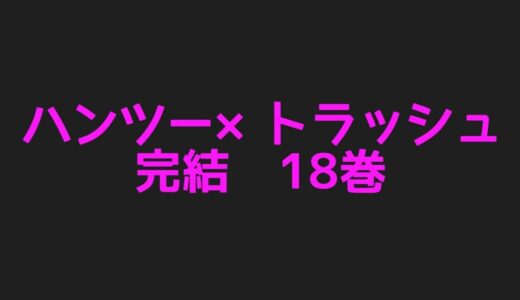 ハンツー×トラッシュ完結18巻ネタバレ注意あらすじ！ハマジの恋の行方は