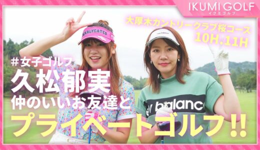 【女子ゴルフ】久松郁実が仲のいいお友達とプライベートゴルフ！！大厚木カントリークラブ桜コース１０Ｈ・１１Ｈを楽しくラウンドします！！