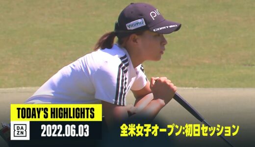 【全米女子オープン：初日セッション｜ハイライト】2022/6/3(金)