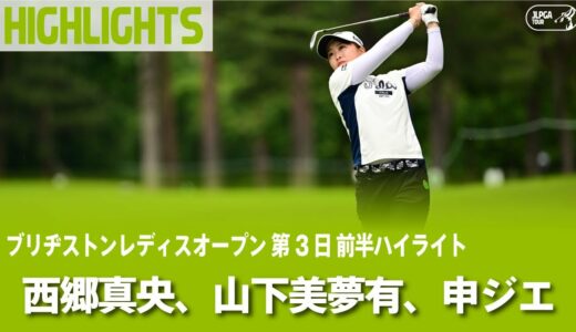 【公式】西郷真央、山下美夢有、申ジエ 前半ハイライト！｜Round3｜ブリヂストンレディスオープン