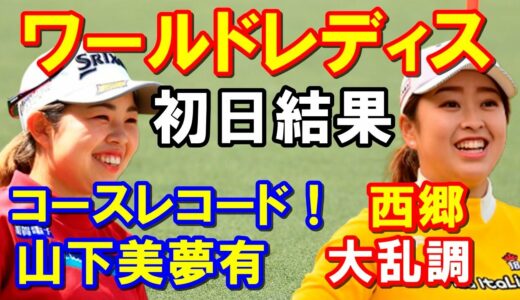 【女子ゴルフメジャー大会】初日結果　ワールドレディスチャンピオンシップサロンパスカップ　山下美夢有コースレコード更新！西郷大乱調