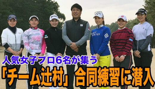 上田桃子、山村彩恵、松森彩夏、永井花奈、小祝さくら、吉田優利・・・辻村明志コーチのもと人気女子プロゴルファーが揃う「チーム辻村」合同練習に潜入！