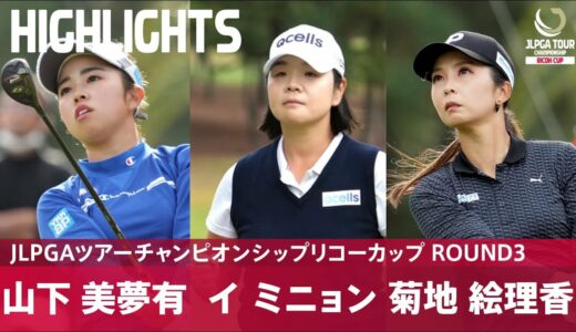 【公式】熾烈な首位争い！山下美夢有 イミニョン 菊地絵理香 ハイライト｜Round3｜JLPGAツアーチャンピオンシップリコーカップ