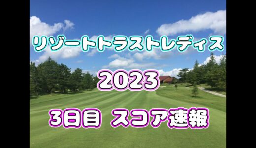 【スコア速報】リゾートトラストレディス  2023  3日目  途中経過【女子ゴルフ】