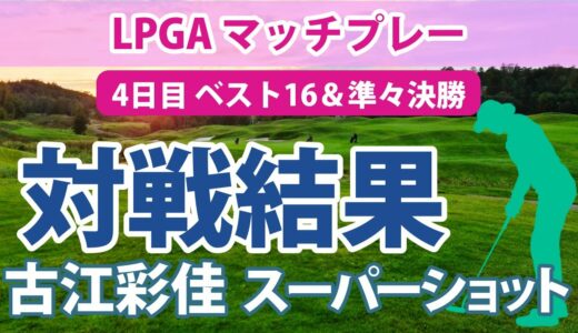 2023 LPGA マッチプレー 4日目 ベスト16＆準々決勝 古江彩佳 安定の粘り強さ!! スーパーショットあり!!