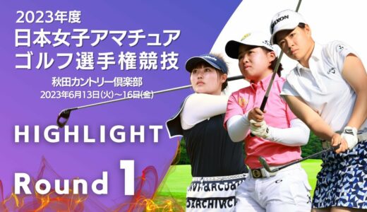 第１ラウンド Highlight! 2023年日本女子アマチュアゴルフ選手権