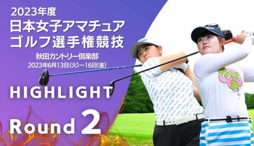 第２ラウンド Highlight! 2023年日本女子アマチュアゴルフ選手権