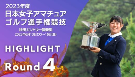 第４ラウンド Highlight! 2023年日本女子アマチュアゴルフ選手権