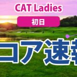 2023 CAT Ladies 初日 スコア速報 大里桃子 蛭田みな美 櫻井心那 比嘉真美子 森田遥 山下美夢有 西郷真央 岩井千怜 脇元華 小祝さくら