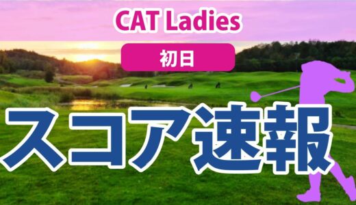 2023 CAT Ladies 初日 スコア速報 大里桃子 蛭田みな美 櫻井心那 比嘉真美子 森田遥 山下美夢有 西郷真央 岩井千怜 脇元華 小祝さくら