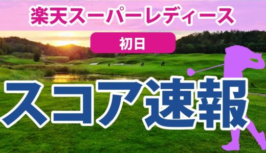 2023 楽天スーパーレディース 初日 スコア速報 宮澤美咲 菅沼菜々 川岸史果 木村彩子 鈴木愛 葭葉ルミ 原江里菜 野澤真央 薮田梨花 岩井明愛