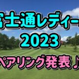【女子ゴルフ】富士通レディース 2023  ペアリング発表⛳