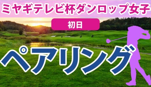 2023 ミヤギテレビ杯ダンロップ女子オープン 初日 ペアリング