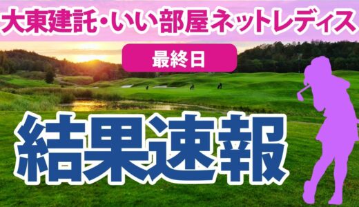 2023 大東建託・いい部屋ネットレディス 最終日 結果速報 小滝水音 小祝さくら 吉田優利 岩井明愛 山下美夢有 河本結 内田ことこ 高橋彩華 菅沼菜々 岩井千怜