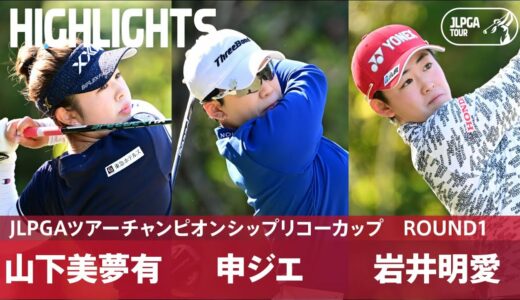 【Round1】山下美夢有・申ジエ・岩井明愛 ハイライト│JLPGAツアーチャンピオンシップリコーカップ