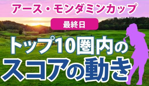 2023 アース・モンダミンカップ 最終日 トップ10圏内のスコアの動き 申ジエ 岩井明愛 菊地絵理香 笠りつ子 吉田優利 濱田茉優 菅沼菜々 小祝さくら サイペイイン 岩井千怜