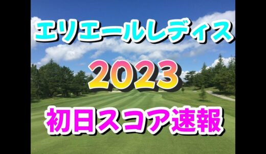 【スコア速報】エリエールレディス  2023  初日  途中経過【女子ゴルフ】