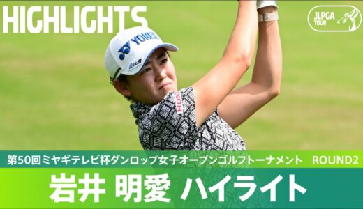 【Round2】岩井明愛が単独首位で最終日へ！ハイライト｜第50回ミヤギテレビ杯ダンロップ女子オープンゴルフトーナメント