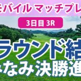 Tモバイル マッチプレー 3日目 3R 勝みなみ 決勝進出!! 笹生優花 稲見萌寧 古江彩佳 渋野日向子 畑岡奈紗