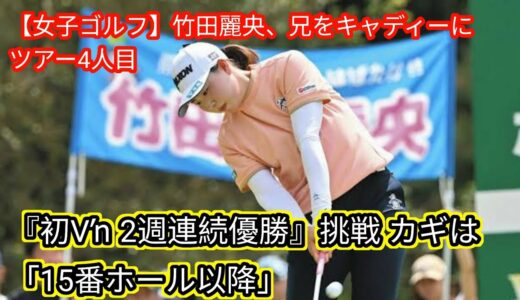 【女子ゴルフ】竹田麗央、兄をキャディーにツアー4人目『初V→2週連続優勝』[japan News]挑戦 カギは「15番ホール以降」