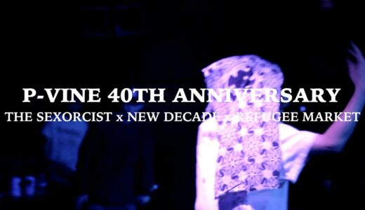P-VINE 40th ANNIVERSARY – THE SEXORCIST x NEW DECADE x REFUGEE MARKET (PART 1)